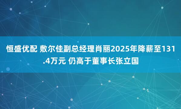 恒盛优配 敷尔佳副总经理肖丽2025年降薪至131.4万元 仍高于董事长张立国