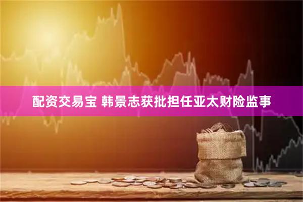 配资交易宝 韩景志获批担任亚太财险监事