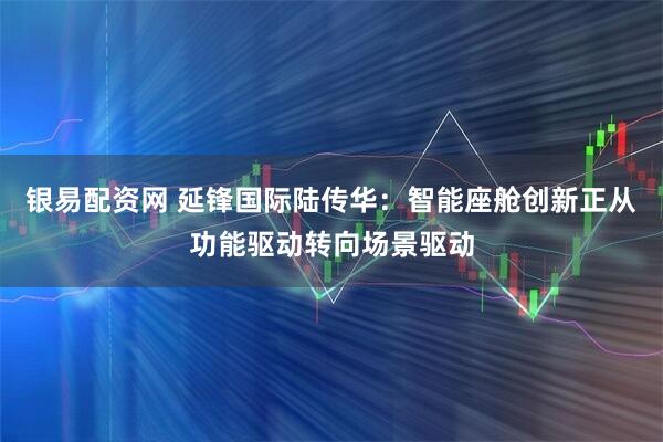 银易配资网 延锋国际陆传华:智能座舱创新正从功能驱动转向场景驱动