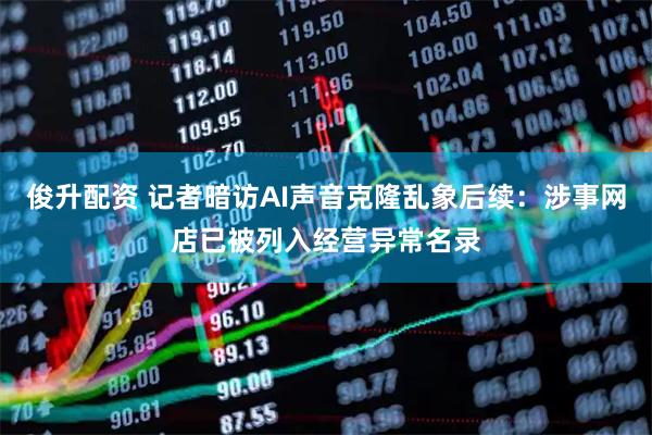 俊升配资 记者暗访AI声音克隆乱象后续：涉事网店已被列入经营异常名录
