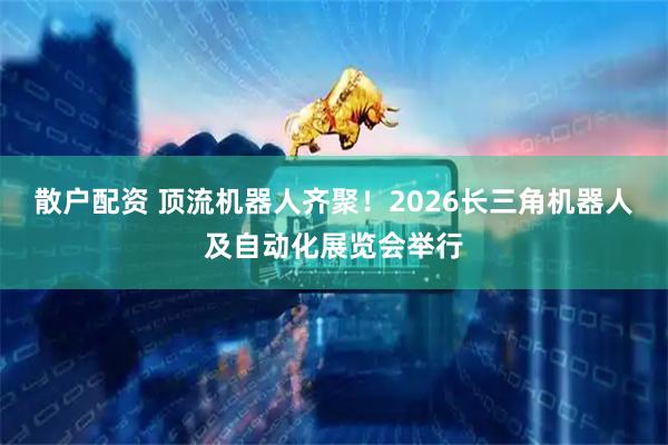 散户配资 顶流机器人齐聚！2026长三角机器人及自动化展览会举行
