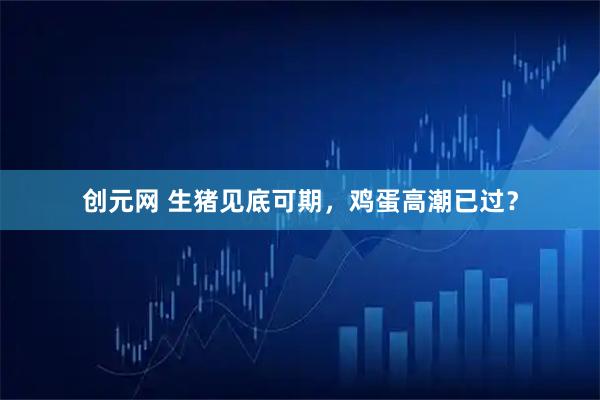 创元网 生猪见底可期，鸡蛋高潮已过？