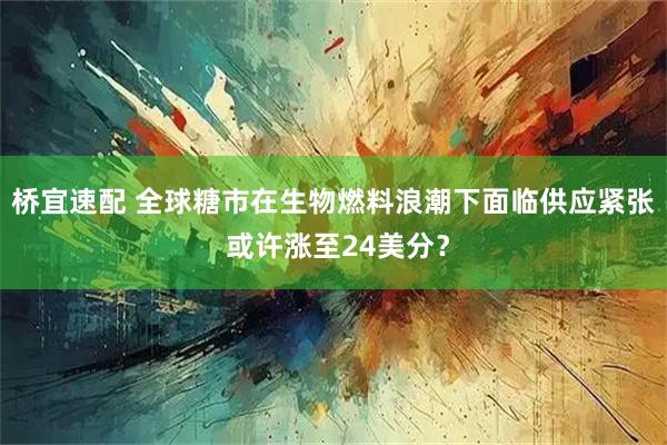 桥宜速配 全球糖市在生物燃料浪潮下面临供应紧张 或许涨至24美分？