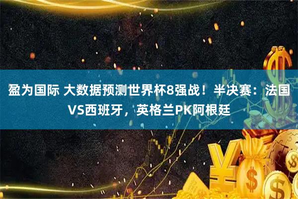 盈为国际 大数据预测世界杯8强战！半决赛：法国VS西班牙，英格兰PK阿根廷