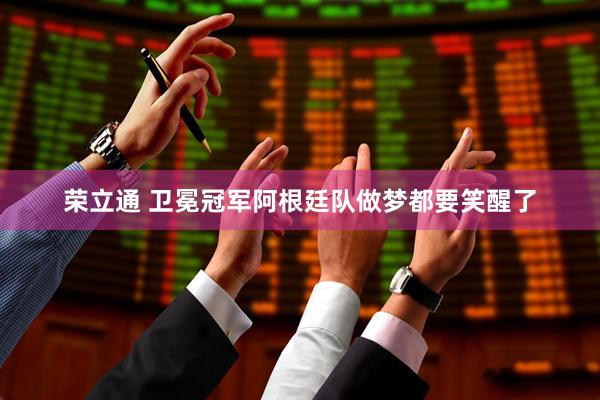 荣立通 卫冕冠军阿根廷队做梦都要笑醒了