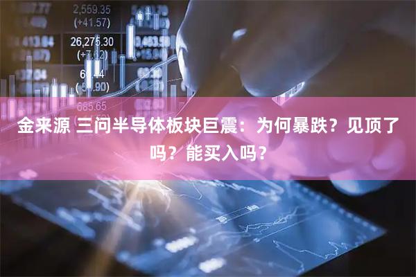金来源 三问半导体板块巨震：为何暴跌？见顶了吗？能买入吗？
