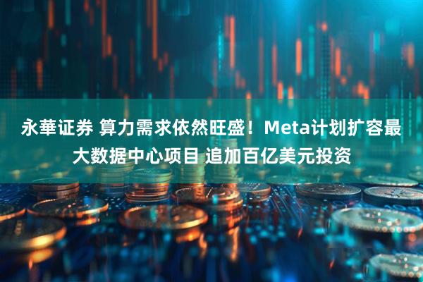 永華证券 算力需求依然旺盛!Meta计划扩容最大数据中心项目 追加百亿美元投资