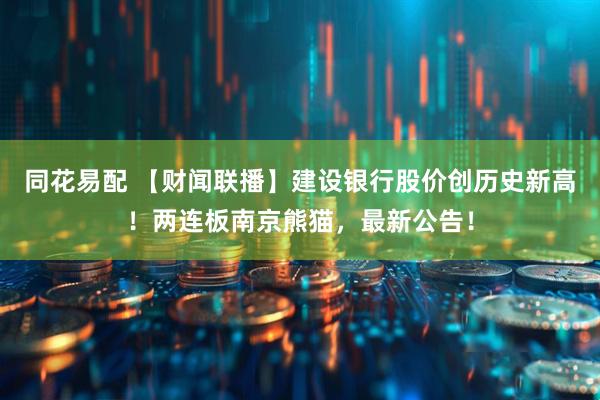 同花易配 【财闻联播】建设银行股价创历史新高！两连板南京熊猫，最新公告！