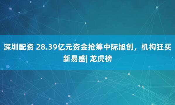 深圳配资 28.39亿元资金抢筹中际旭创，机构狂买新易盛| 龙虎榜