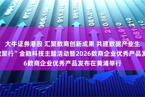 大牛证券港股 汇聚数商创新成果 共建数据产业生态——“申城•数聚行”金融科技主题活动暨2026数商企业优秀产品发布在黄浦举行