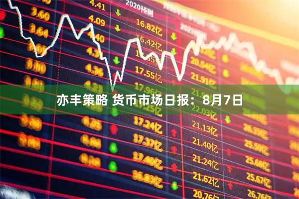 亦丰策略 货币市场日报：8月7日